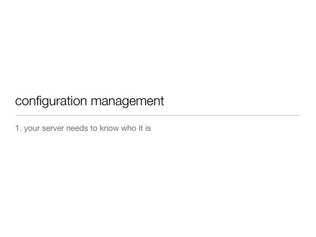 conﬁguration management
1. your server needs to know who it is
