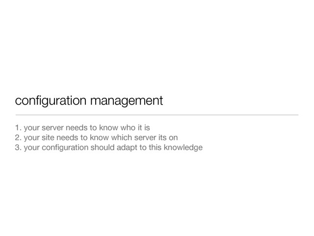 conﬁguration management
1. your server needs to know who it is
2. your site needs to know which server its on
3. your conﬁguration should adapt to this knowledge
