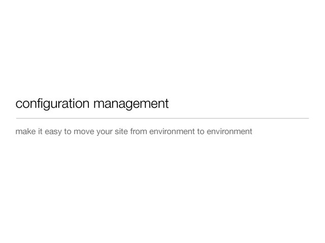 make it easy to move your site from environment to environment
conﬁguration management
