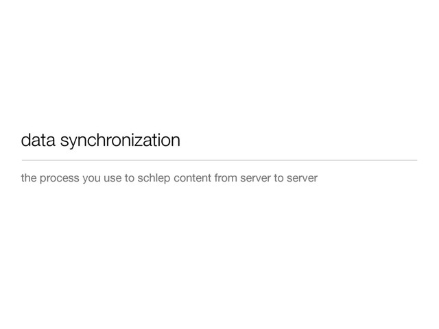 data synchronization
the process you use to schlep content from server to server
