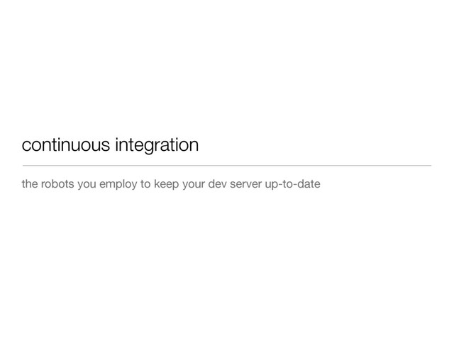 continuous integration
the robots you employ to keep your dev server up-to-date

