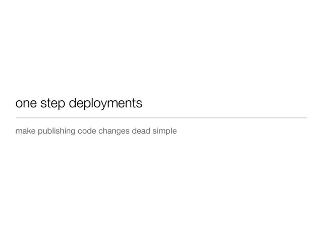 one step deployments
make publishing code changes dead simple
