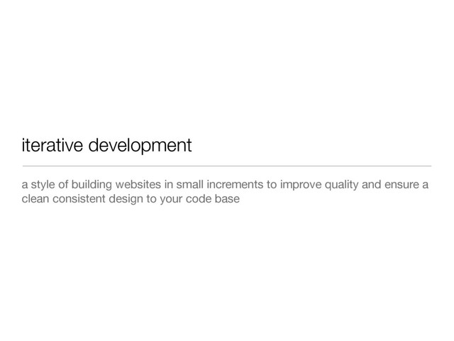 iterative development
a style of building websites in small increments to improve quality and ensure a
clean consistent design to your code base
