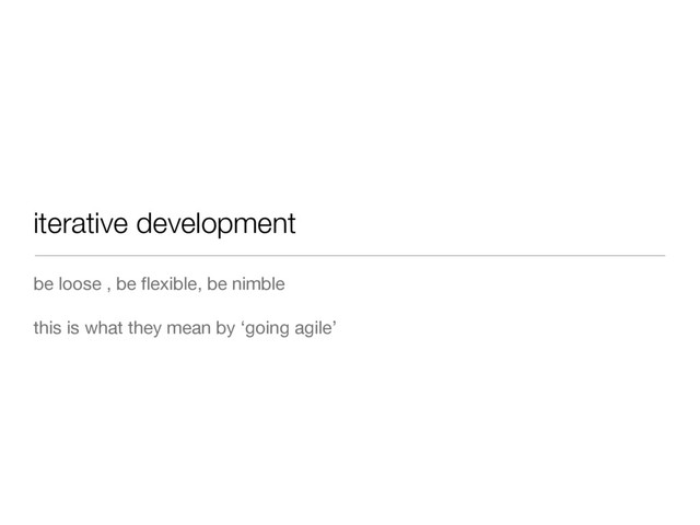 iterative development
be loose , be ﬂexible, be nimble
this is what they mean by ‘going agile’
