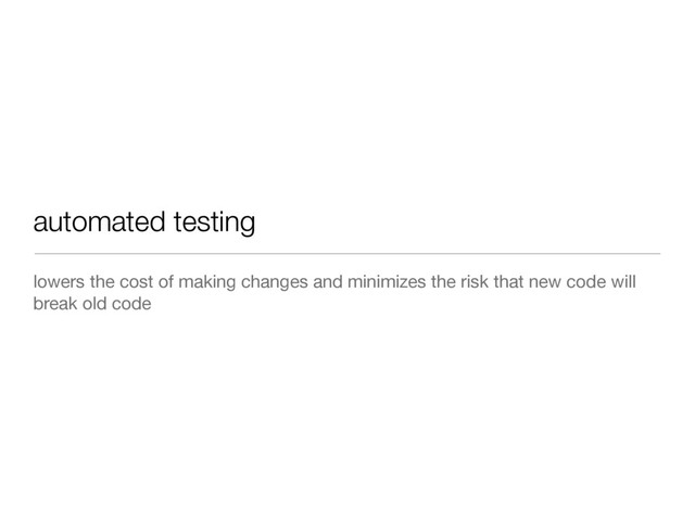automated testing
lowers the cost of making changes and minimizes the risk that new code will
break old code
