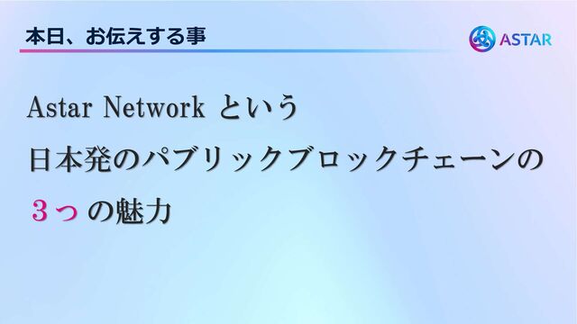 本日、お伝えする事
Astar Network という
日本発のパブリックブロックチェーンの
３つ の魅力
