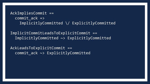 AckImpliesCommit ==
commit_ack =>
ImplicitlyCommitted \/ ExplicitlyCommitted
ImplicitCommitLeadsToExplicitCommit ==
ImplicitlyCommitted ~> ExplicitlyCommitted
AckLeadsToExplicitCommit ==
commit_ack ~> ExplicitlyCommitted
