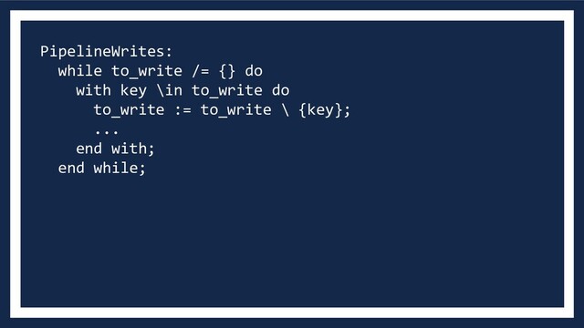 PipelineWrites:
while to_write /= {} do
with key \in to_write do
to_write := to_write \ {key};
...
end with;
end while;
