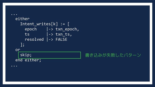 ...
either
Intent_writes[k] := [
epoch |-> txn_epoch,
ts |-> txn_ts,
resolved |-> FALSE
];
or
skip;
end either;
...
書き込みが失敗したパターン
