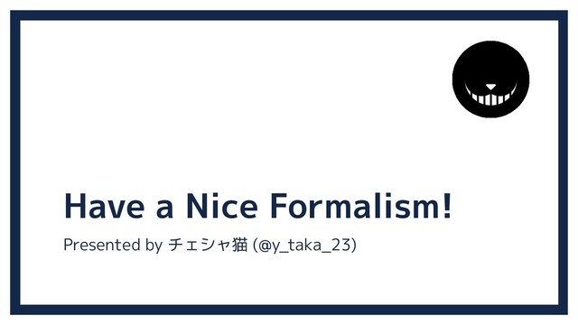 Have a Nice Formalism!
Presented by チェシャ猫 (@y_taka_23)
