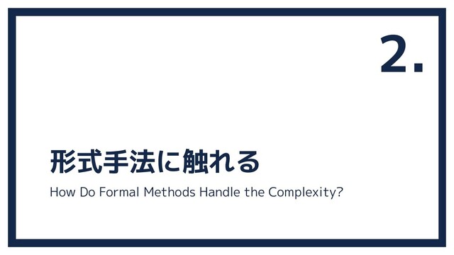 形式手法に触れる
2.
How Do Formal Methods Handle the Complexity?
