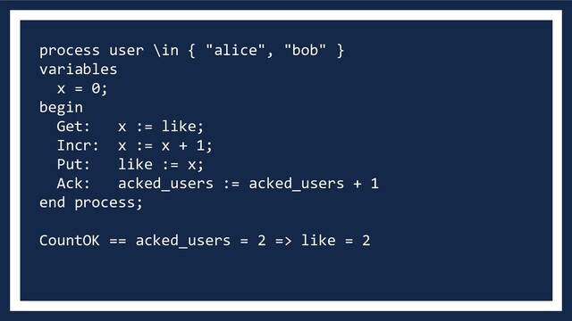 process user \in { "alice", "bob" }
variables
x = 0;
begin
Get: x := like;
Incr: x := x + 1;
Put: like := x;
Ack: acked_users := acked_users + 1
end process;
CountOK == acked_users = 2 => like = 2
