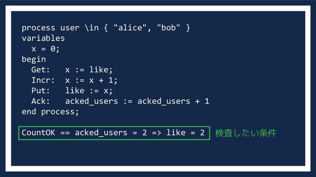process user \in { "alice", "bob" }
variables
x = 0;
begin
Get: x := like;
Incr: x := x + 1;
Put: like := x;
Ack: acked_users := acked_users + 1
end process;
CountOK == acked_users = 2 => like = 2 検査したい条件
