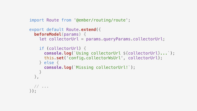 import Route from '@ember/routing/route';
export default Route.extend({
beforeModel(params) {
let collectorUrl = params.queryParams.collectorUrl;
if (collectorUrl) {
console.log(`Using collectorUrl ${collectorUrl}...`);
this.set('config.collectorWsUrl', collectorUrl);
} else {
console.log(`Missing collectorUrl!`);
}
},
// ...
});
