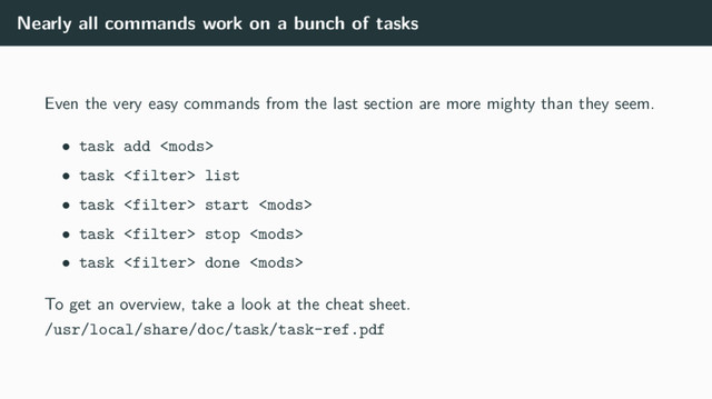 Nearly all commands work on a bunch of tasks
Even the very easy commands from the last section are more mighty than they seem.
• task add 
• task  list
• task  start 
• task  stop 
• task  done 
To get an overview, take a look at the cheat sheet.
/usr/local/share/doc/task/task-ref.pdf
