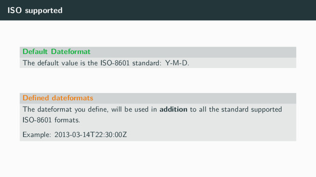 ISO supported
Default Dateformat
The default value is the ISO-8601 standard: Y-M-D.
Deﬁned dateformats
The dateformat you deﬁne, will be used in addition to all the standard supported
ISO-8601 formats.
Example: 2013-03-14T22:30:00Z
