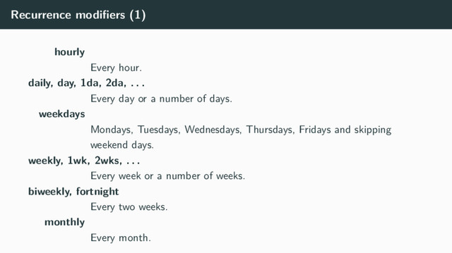 Recurrence modiﬁers (1)
hourly
Every hour.
daily, day, 1da, 2da, . . .
Every day or a number of days.
weekdays
Mondays, Tuesdays, Wednesdays, Thursdays, Fridays and skipping
weekend days.
weekly, 1wk, 2wks, . . .
Every week or a number of weeks.
biweekly, fortnight
Every two weeks.
monthly
Every month.
