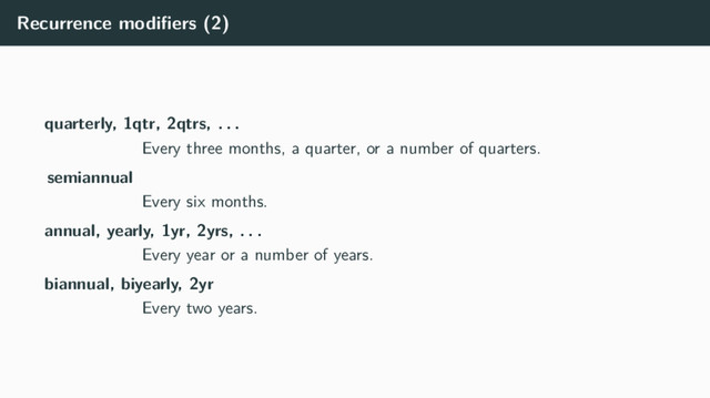 Recurrence modiﬁers (2)
quarterly, 1qtr, 2qtrs, . . .
Every three months, a quarter, or a number of quarters.
semiannual
Every six months.
annual, yearly, 1yr, 2yrs, . . .
Every year or a number of years.
biannual, biyearly, 2yr
Every two years.
