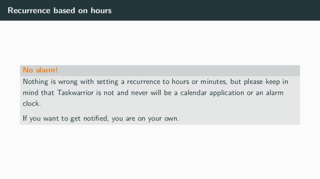 Recurrence based on hours
No alarm!
Nothing is wrong with setting a recurrence to hours or minutes, but please keep in
mind that Taskwarrior is not and never will be a calendar application or an alarm
clock.
If you want to get notiﬁed, you are on your own.
