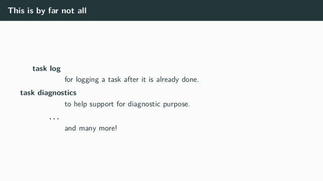 This is by far not all
task log
for logging a task after it is already done.
task diagnostics
to help support for diagnostic purpose.
. . .
and many more!
