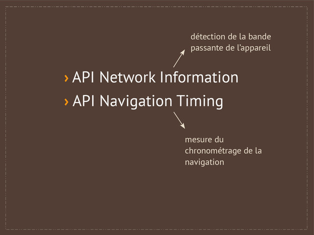 › API Network Information
› API Navigation Timing
mesure du
chronométrage de la
navigation
détection de la bande
passante de l’appareil

