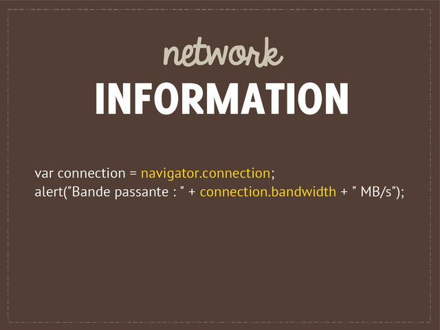 network
INFORMATION
var connection = navigator.connection;
alert("Bande passante : " + connection.bandwidth + " MB/s");
