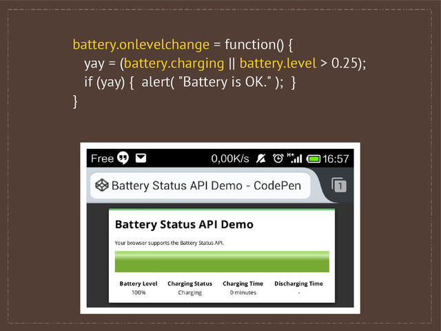 battery.onlevelchange = function() {
yay = (battery.charging || battery.level > 0.25);
if (yay) { alert( "Battery is OK." ); }
}
