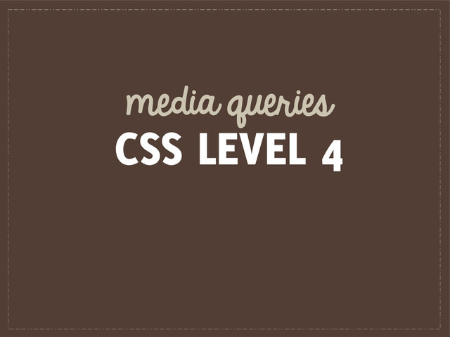 media queries
CSS LEVEL 4
