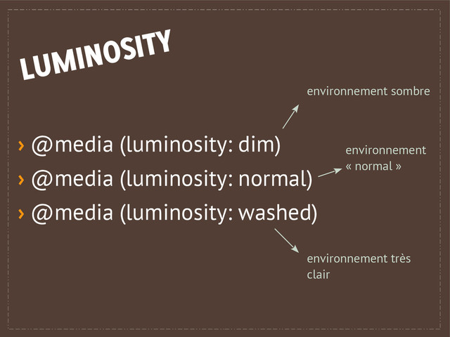 › @media (luminosity: dim)
› @media (luminosity: normal)
› @media (luminosity: washed)
environnement
« normal »
environnement très
clair
environnement sombre
LUMINOSITY

