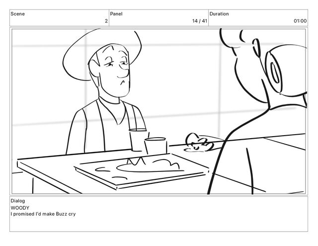 Scene
2
Panel
14 / 41
Duration
01 00
Dialog
WOODY
I promised Iʼd make Buzz cry
