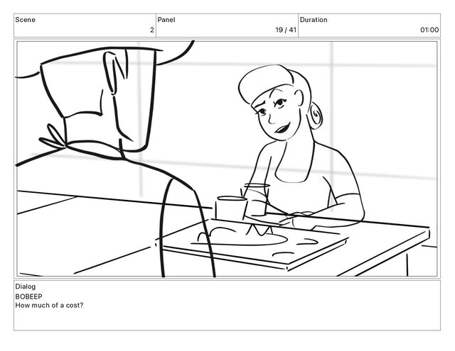Scene
2
Panel
19 / 41
Duration
01 00
Dialog
BOBEEP
How much of a cost?
