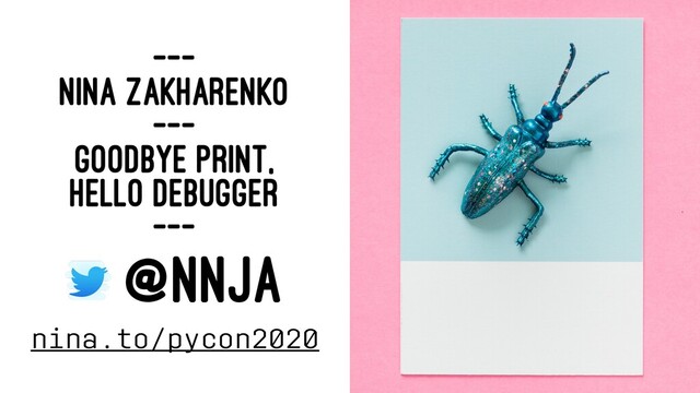 ---
NINA ZAKHARENKO
---
GOODBYE PRINT,
HELLO DEBUGGER
---
@NNJA
nina.to/pycon2020
