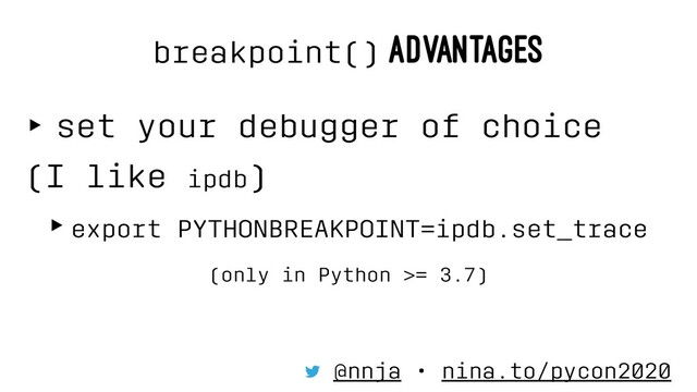 breakpoint() ADVANTAGES
‣ set your debugger of choice
(I like ipdb)
‣export PYTHONBREAKPOINT=ipdb.set_trace
(only in Python >= 3.7)
@nnja • nina.to/pycon2020
