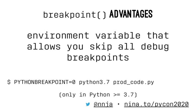breakpoint() ADVANTAGES
environment variable that
allows you skip all debug
breakpoints
$ PYTHONBREAKPOINT=0 python3.7 prod_code.py
(only in Python >= 3.7)
@nnja • nina.to/pycon2020

