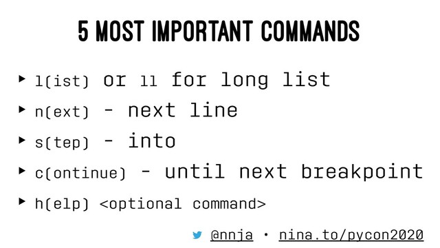 5 MOST IMPORTANT COMMANDS
‣ l(ist) or ll for long list
‣ n(ext) - next line
‣ s(tep) - into
‣ c(ontinue) - until next breakpoint
‣ h(elp) 
@nnja • nina.to/pycon2020
