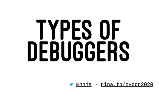 TYPES OF
DEBUGGERS
@nnja • nina.to/pycon2020
