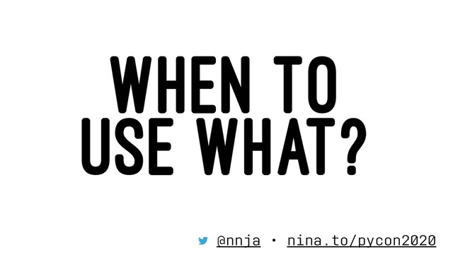 WHEN TO
USE WHAT?
@nnja • nina.to/pycon2020
