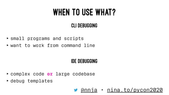 WHEN TO USE WHAT?
CLI DEBUGGING
‣ small programs and scripts
‣ want to work from command line
IDE DEBUGGING
‣ complex code or large codebase
‣ debug templates
@nnja • nina.to/pycon2020
