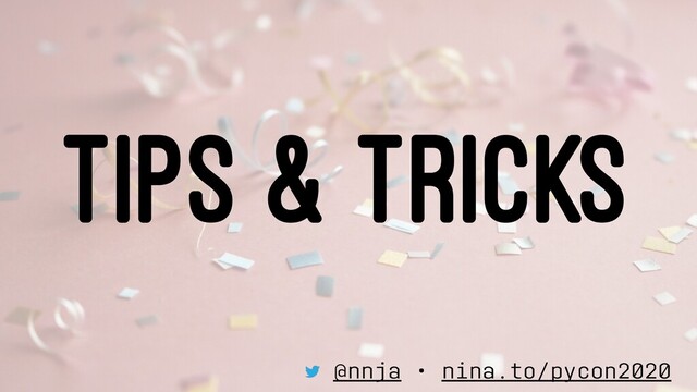 TIPS & TRICKS
@nnja • nina.to/pycon2020
