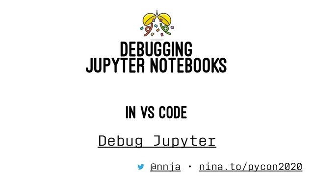 DEBUGGING
JUPYTER NOTEBOOKS
IN VS CODE
Debug Jupyter
@nnja • nina.to/pycon2020

