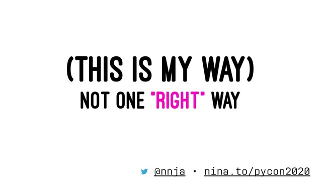 (THIS IS MY WAY)
NOT ONE "RIGHT" WAY
@nnja • nina.to/pycon2020
