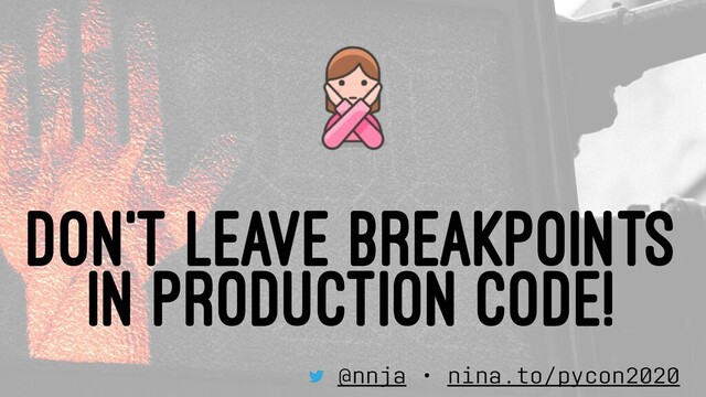 DON'T LEAVE BREAKPOINTS
IN PRODUCTION CODE!
@nnja • nina.to/pycon2020
