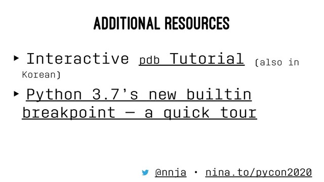 ADDITIONAL RESOURCES
‣ Interactive pdb Tutorial (also in
Korean)
‣ Python 3.7’s new builtin
breakpoint — a quick tour
@nnja • nina.to/pycon2020

