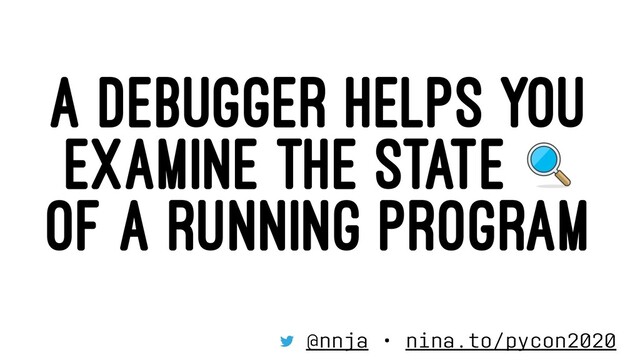 A DEBUGGER HELPS YOU
EXAMINE THE STATE
OF A RUNNING PROGRAM
@nnja • nina.to/pycon2020
