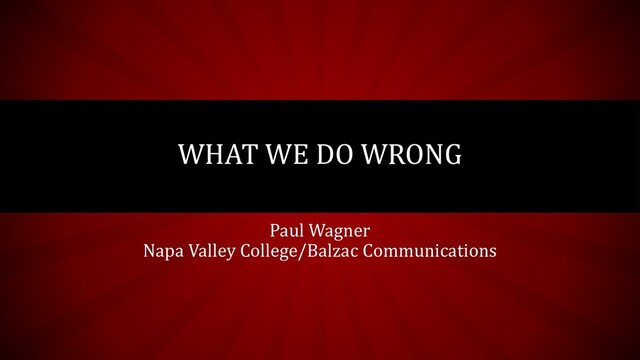 Paul Wagner
Napa Valley College/Balzac Communications
WHAT WE DO WRONG
