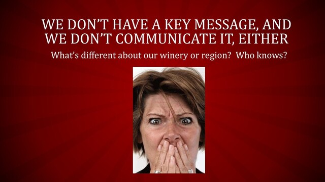 WE DON’T HAVE A KEY MESSAGE, AND
WE DON’T COMMUNICATE IT, EITHER
What’s different about our winery or region? Who knows?
