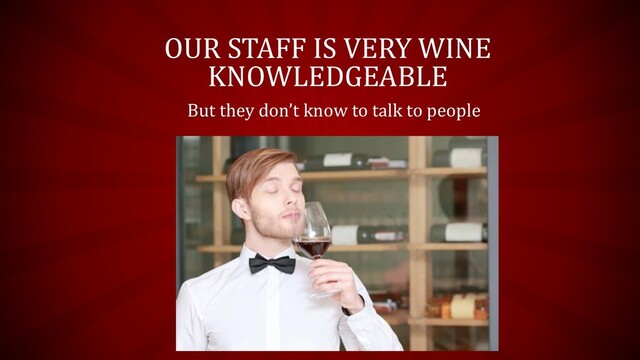 OUR STAFF IS VERY WINE
KNOWLEDGEABLE
But they don’t know to talk to people
