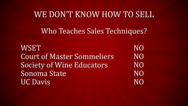 WE DON’T KNOW HOW TO SELL
Who Teaches Sales Techniques?
WSET NO
Court of Master Sommeliers NO
Society of Wine Educators NO
Sonoma State NO
UC Davis NO
