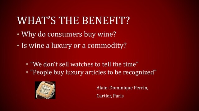WHAT’S THE BENEFIT?
• Why do consumers buy wine?
• Is wine a luxury or a commodity?
• “We don’t sell watches to tell the time”
• “People buy luxury articles to be recognized”
Alain-Dominique Perrin,
Cartier, Paris
