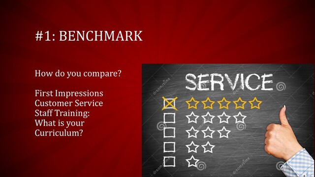 #1: BENCHMARK
How do you compare?
First Impressions
Customer Service
Staff Training:
What is your
Curriculum?
